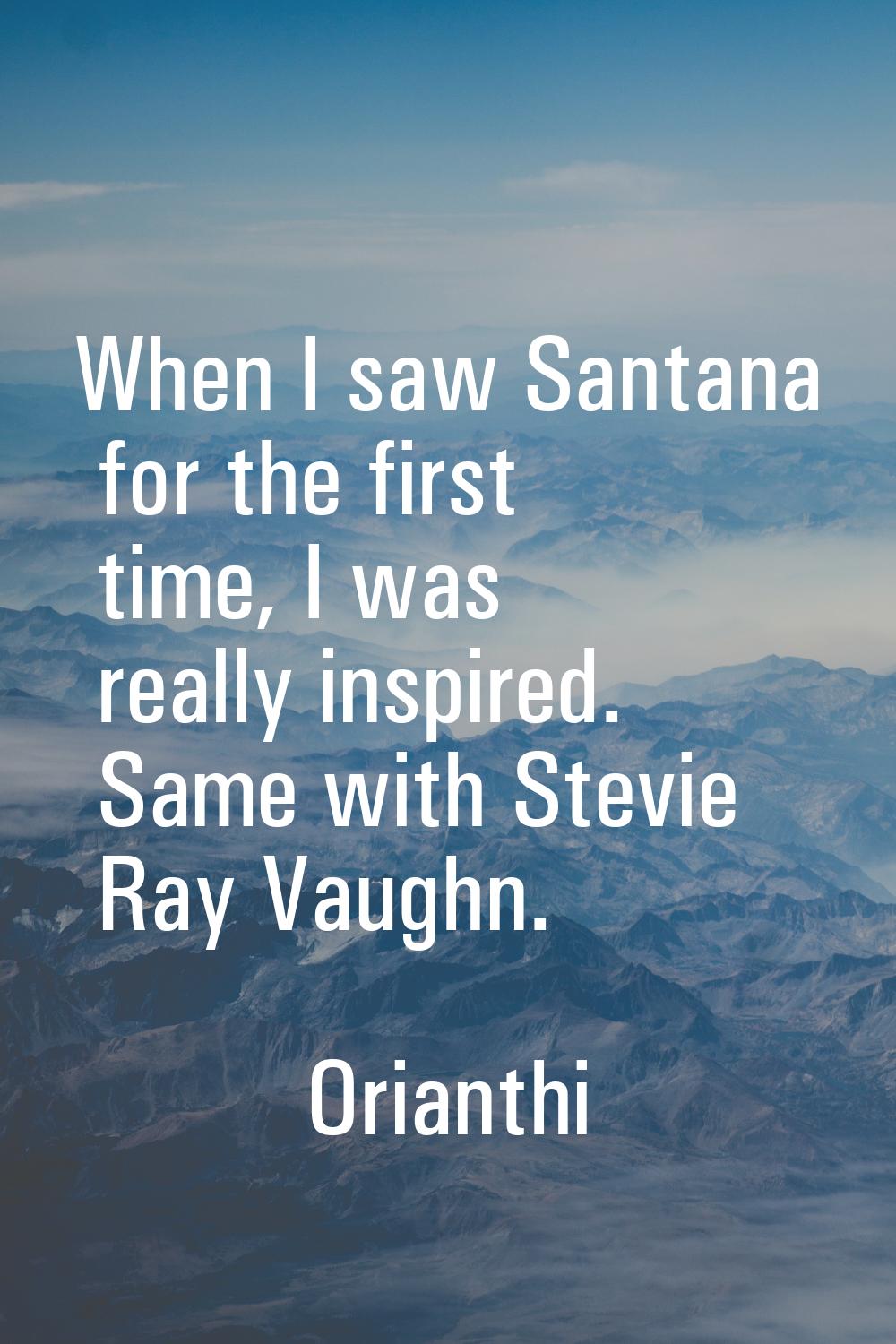 When I saw Santana for the first time, I was really inspired. Same with Stevie Ray Vaughn.
