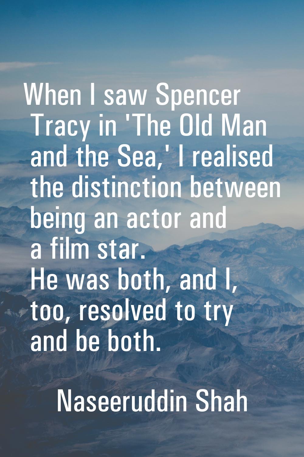 When I saw Spencer Tracy in 'The Old Man and the Sea,' I realised the distinction between being an 