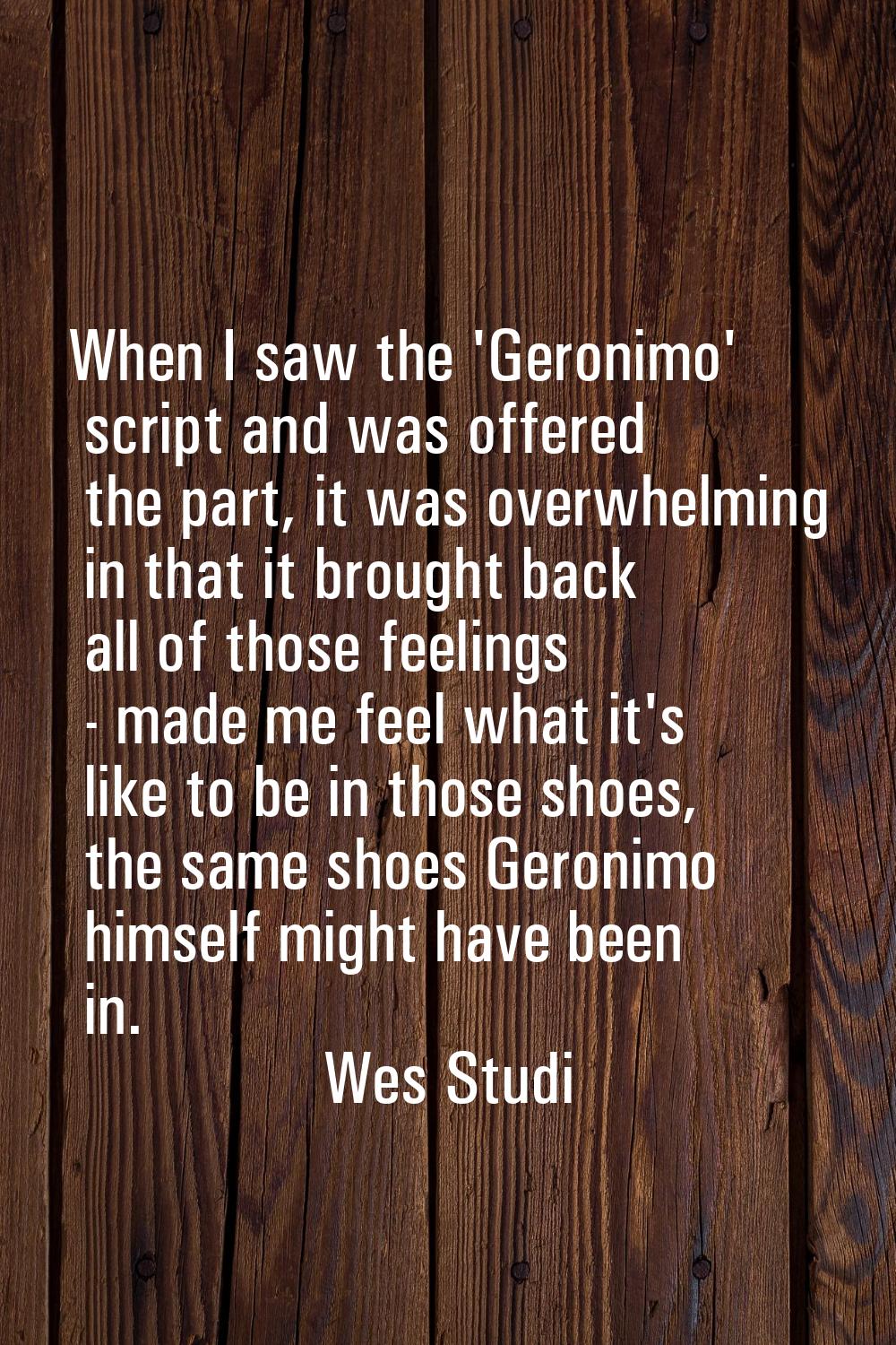 When I saw the 'Geronimo' script and was offered the part, it was overwhelming in that it brought b