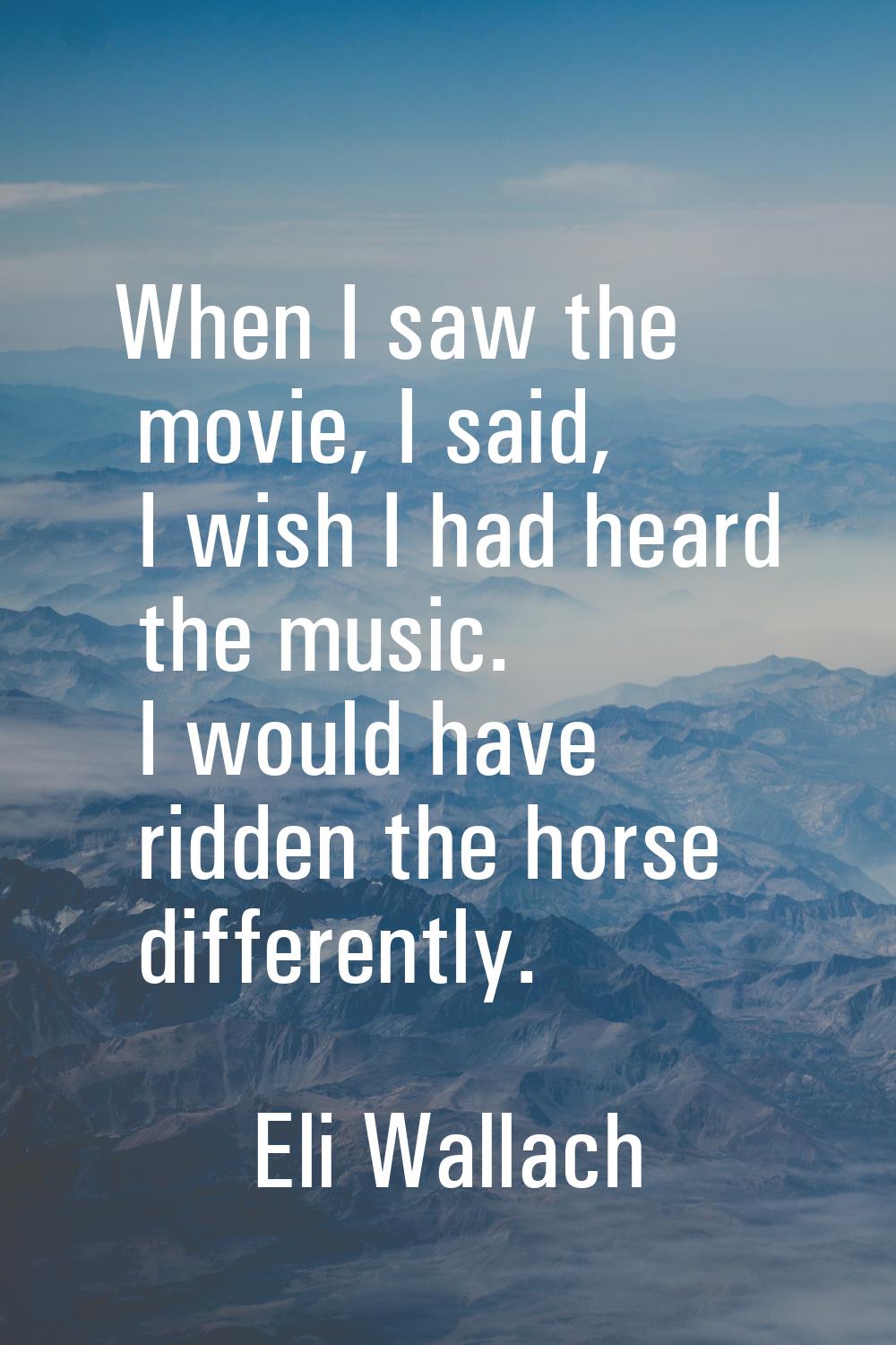 When I saw the movie, I said, I wish I had heard the music. I would have ridden the horse different