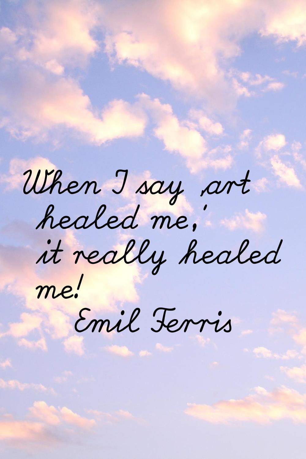 When I say 'art healed me,' it really healed me!