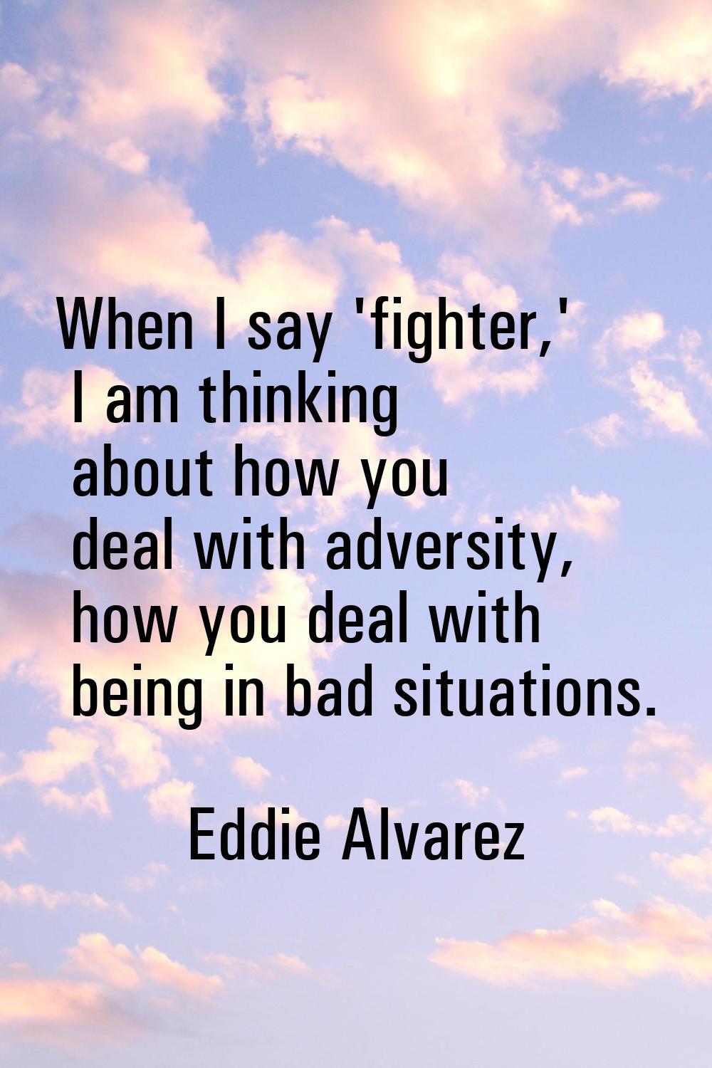 When I say 'fighter,' I am thinking about how you deal with adversity, how you deal with being in b