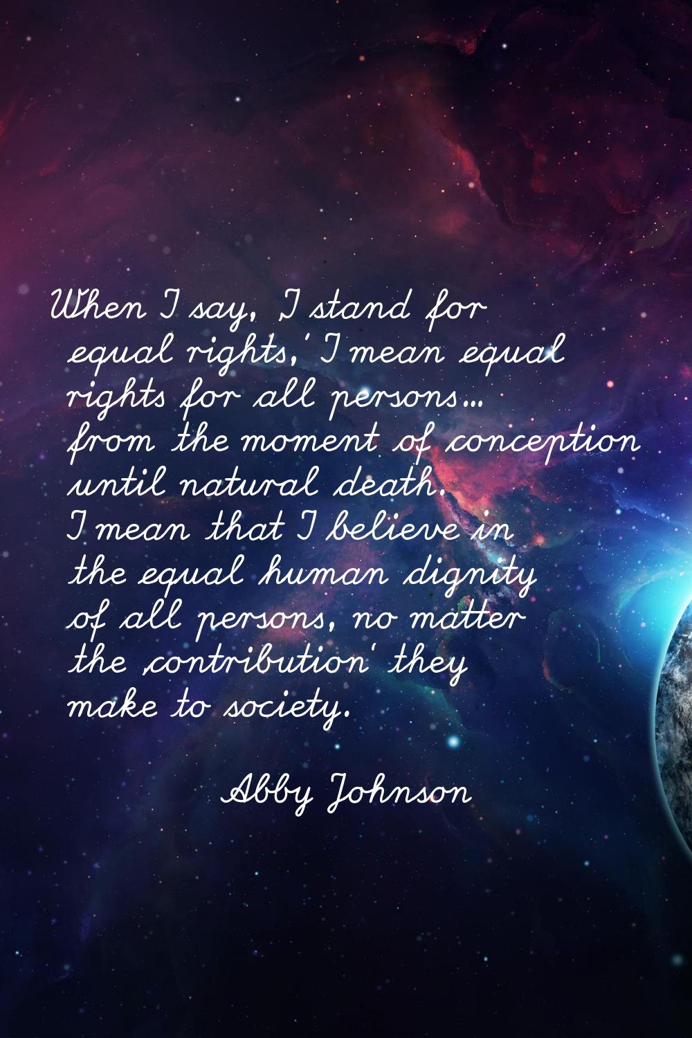 When I say, 'I stand for equal rights,' I mean equal rights for all persons... from the moment of c