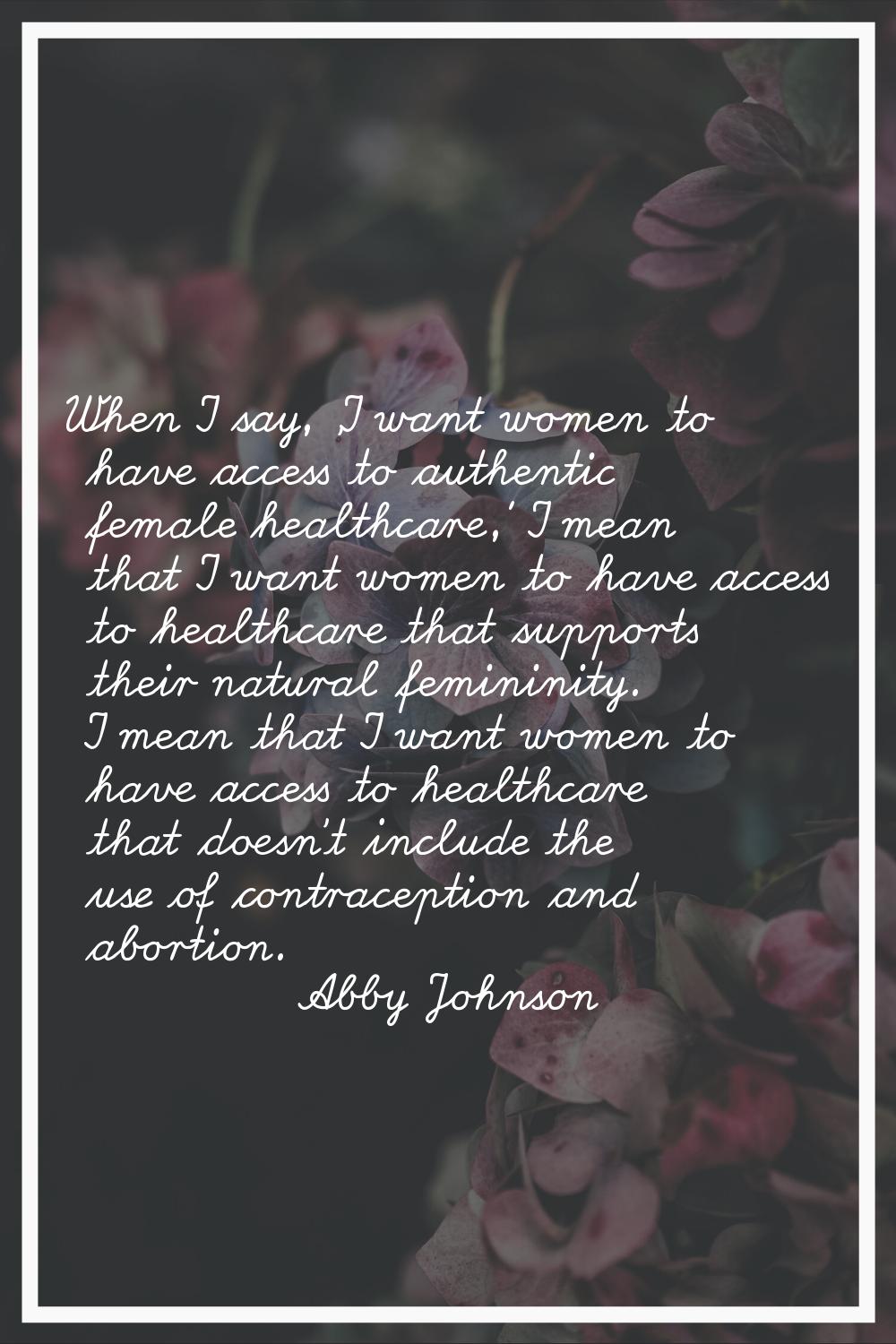 When I say, 'I want women to have access to authentic female healthcare,' I mean that I want women 