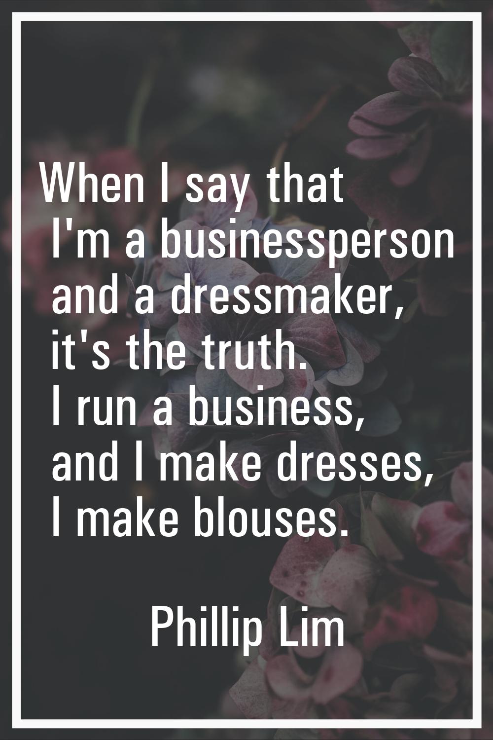When I say that I'm a businessperson and a dressmaker, it's the truth. I run a business, and I make