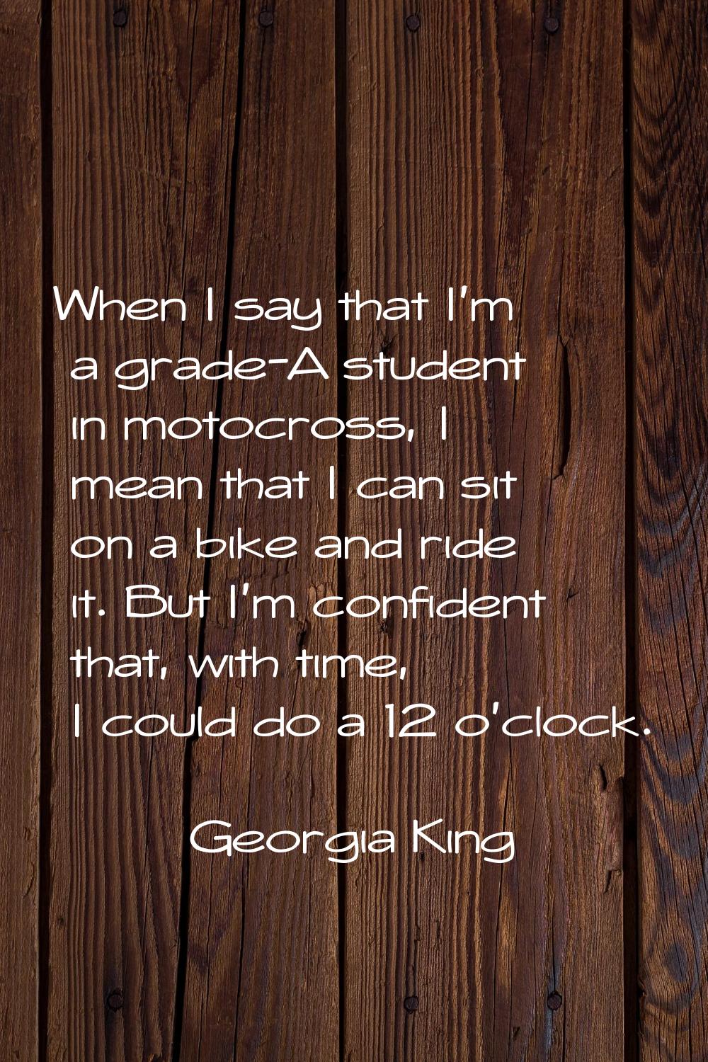 When I say that I'm a grade-A student in motocross, I mean that I can sit on a bike and ride it. Bu