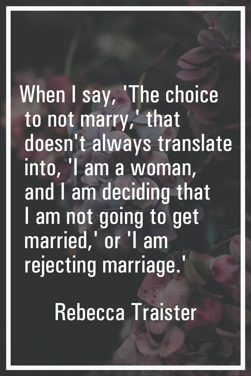 When I say, 'The choice to not marry,' that doesn't always translate into, 'I am a woman, and I am 