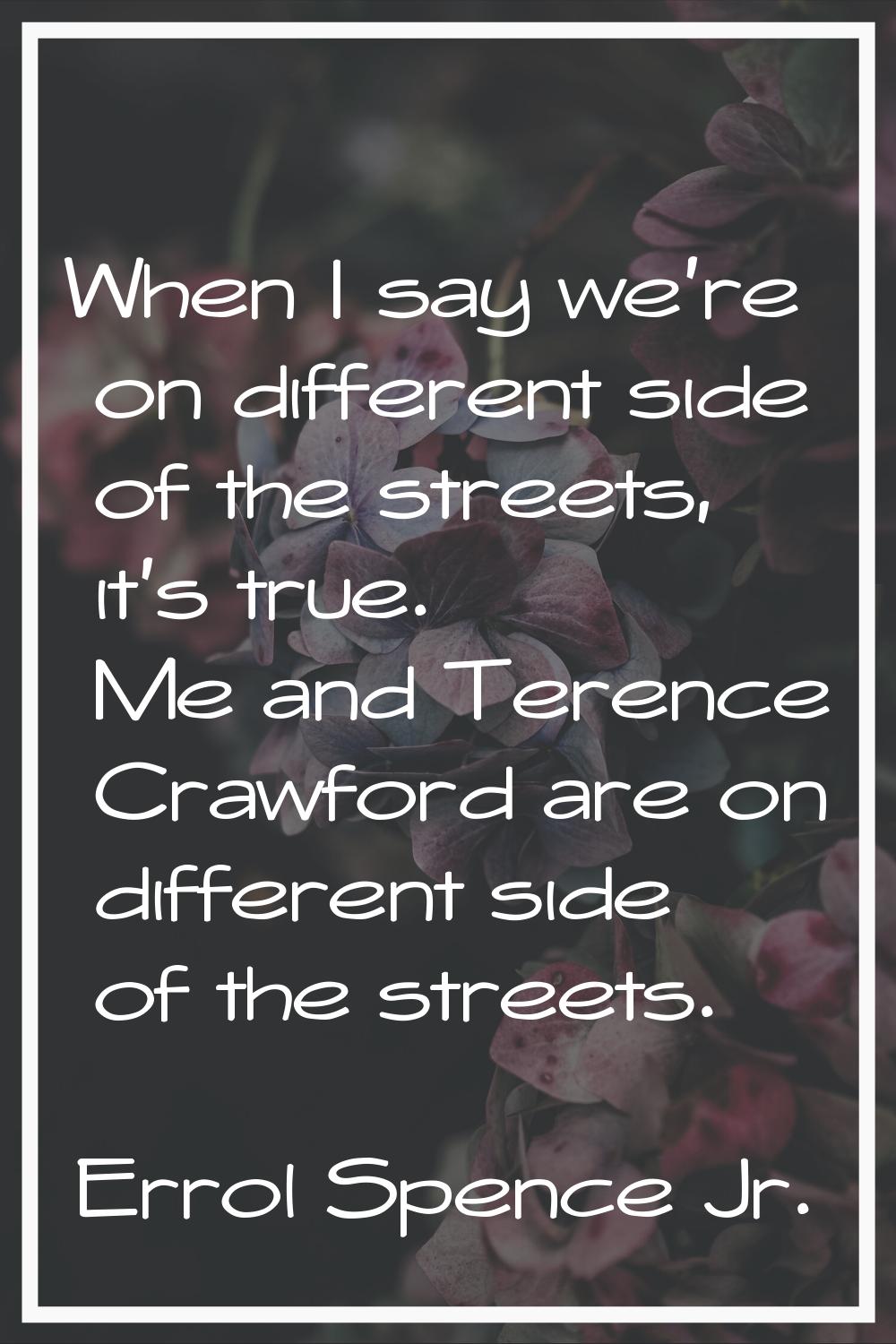 When I say we're on different side of the streets, it's true. Me and Terence Crawford are on differ
