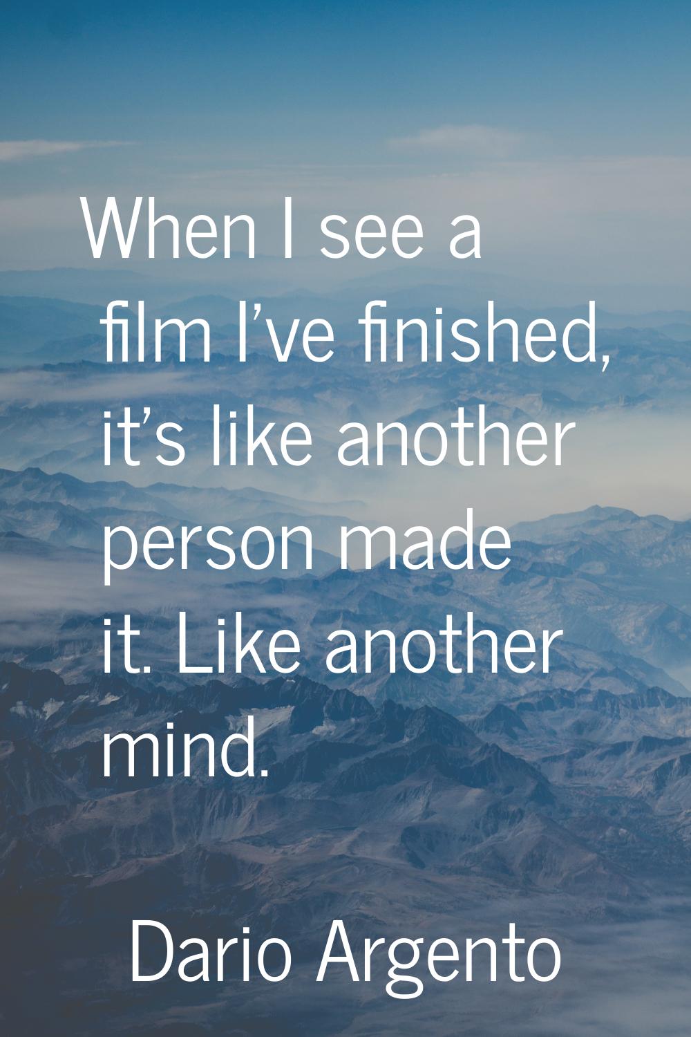 When I see a film I've finished, it's like another person made it. Like another mind.