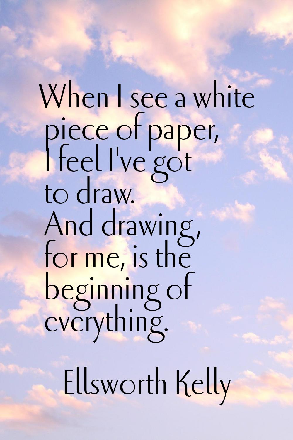 When I see a white piece of paper, I feel I've got to draw. And drawing, for me, is the beginning o