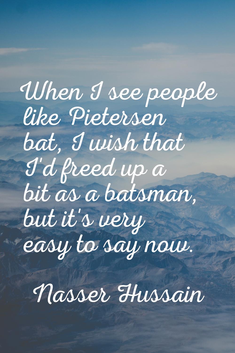 When I see people like Pietersen bat, I wish that I'd freed up a bit as a batsman, but it's very ea