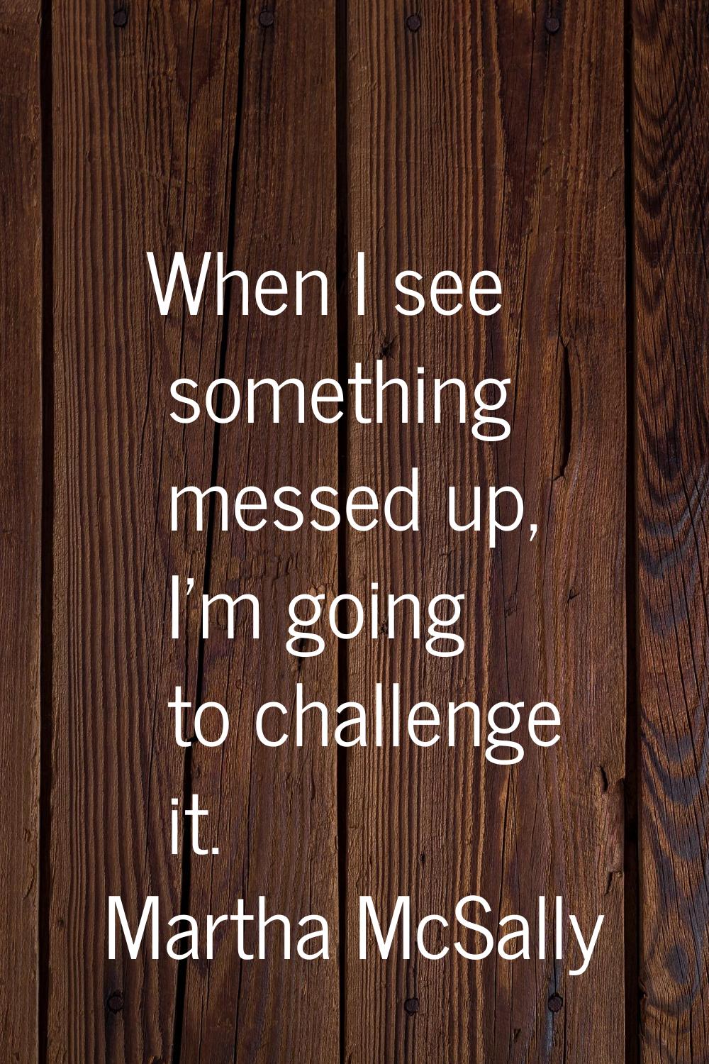 When I see something messed up, I'm going to challenge it.