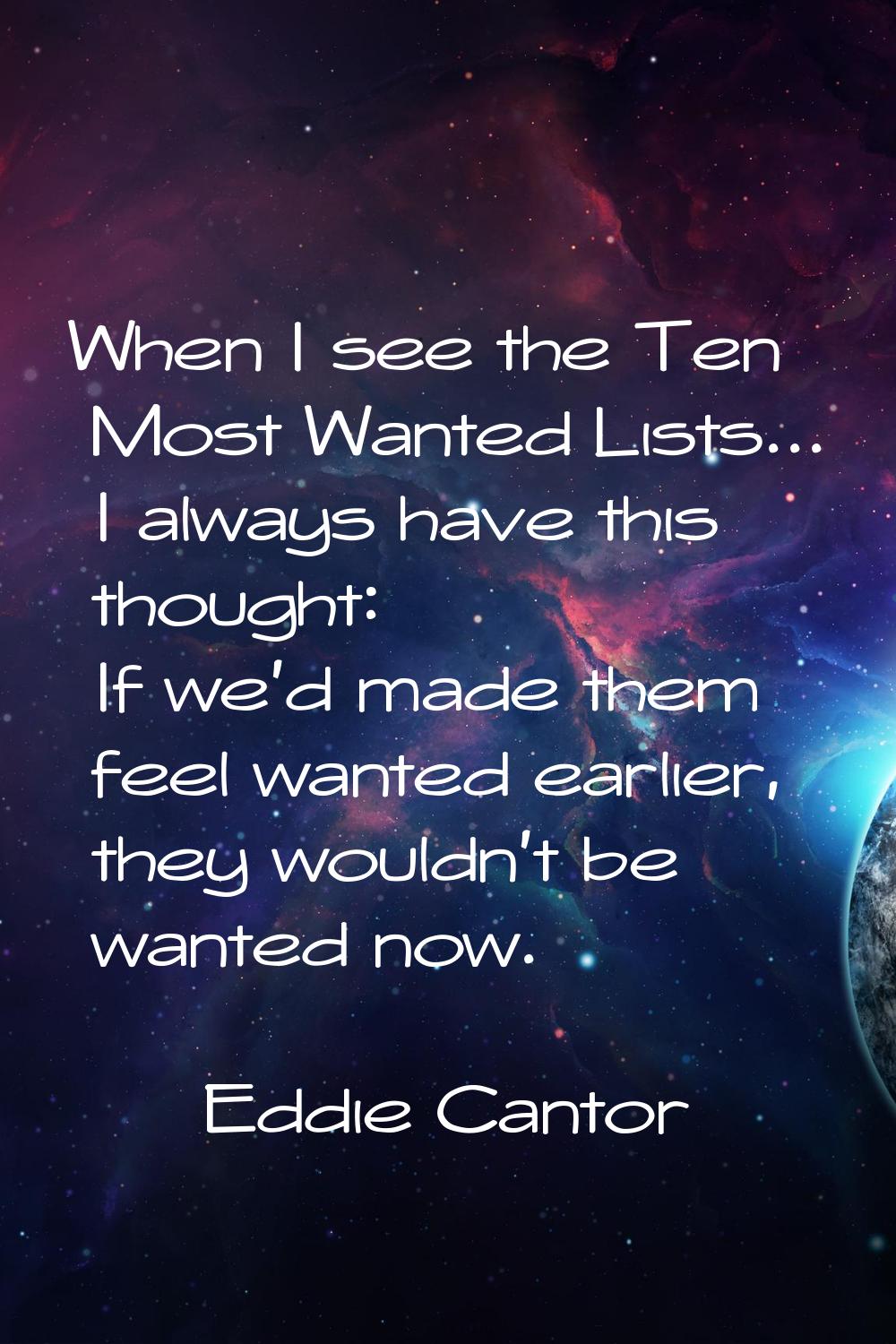 When I see the Ten Most Wanted Lists... I always have this thought: If we'd made them feel wanted e