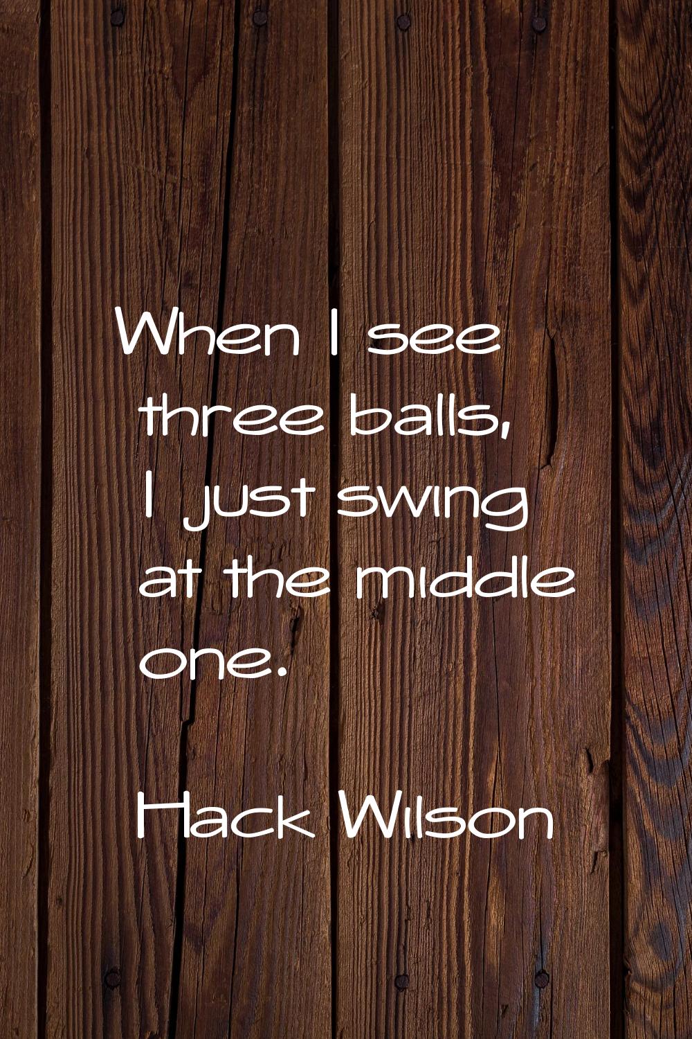 When I see three balls, I just swing at the middle one.