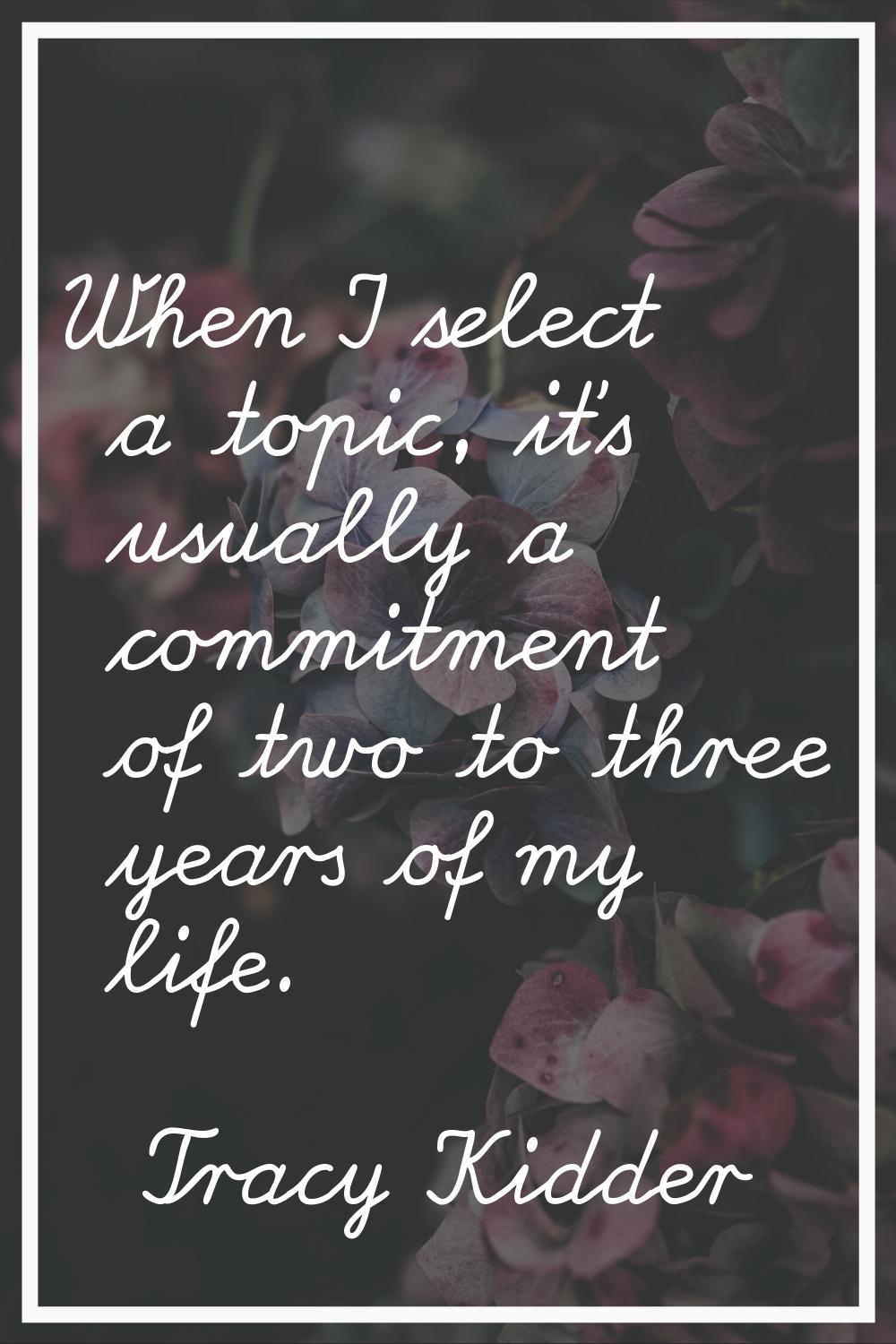 When I select a topic, it's usually a commitment of two to three years of my life.