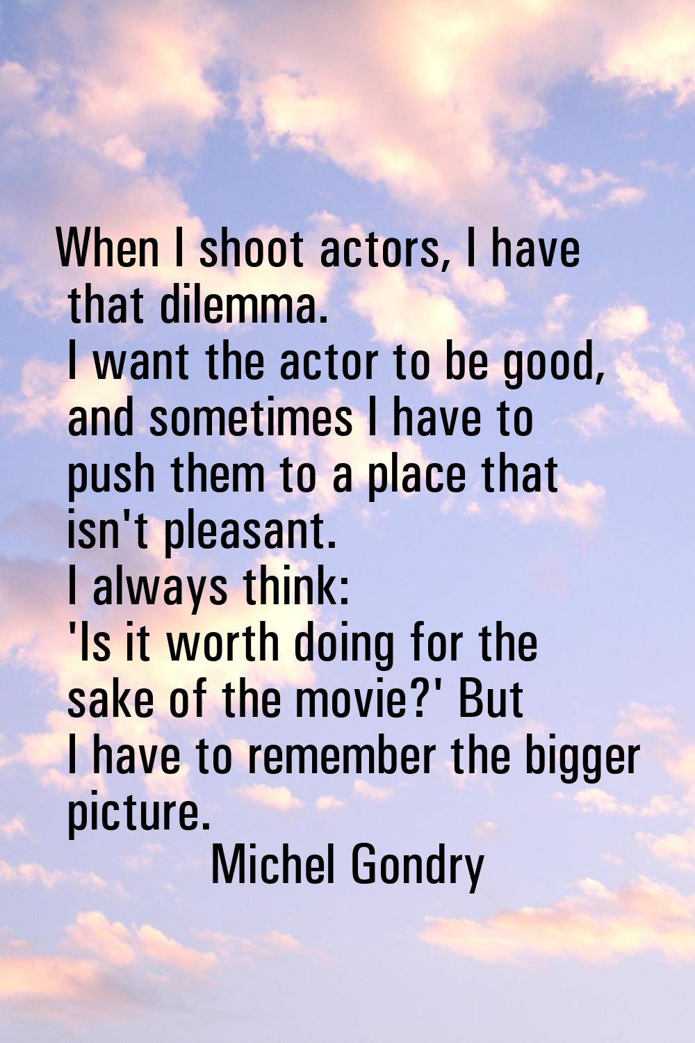 When I shoot actors, I have that dilemma. I want the actor to be good, and sometimes I have to push