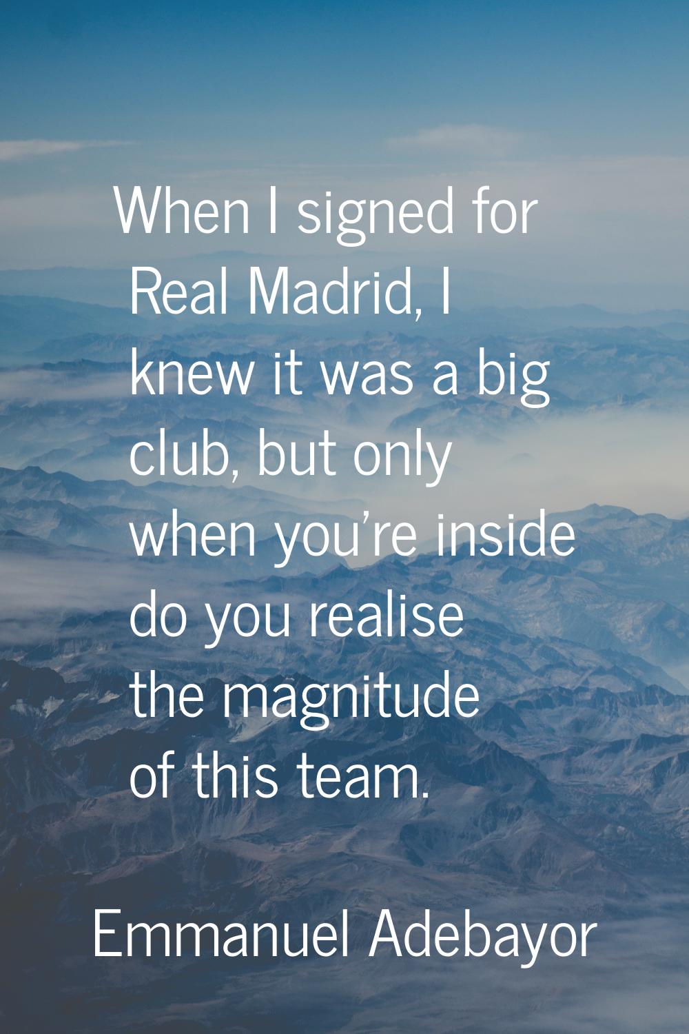 When I signed for Real Madrid, I knew it was a big club, but only when you're inside do you realise
