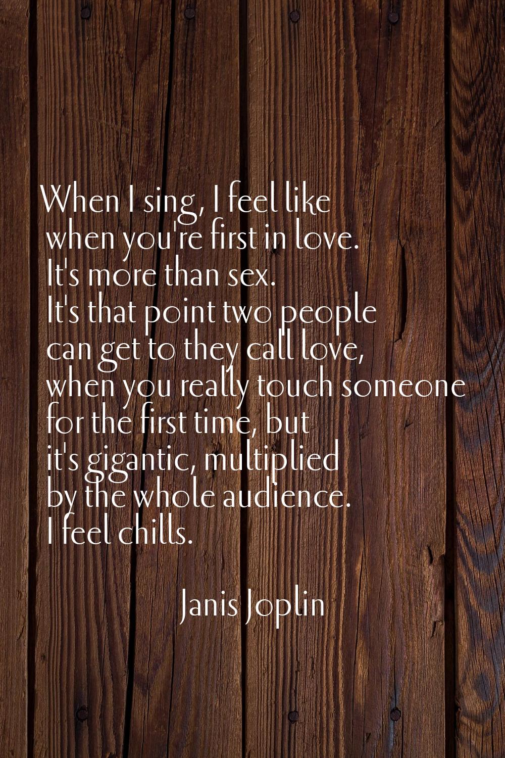 When I sing, I feel like when you're first in love. It's more than sex. It's that point two people 