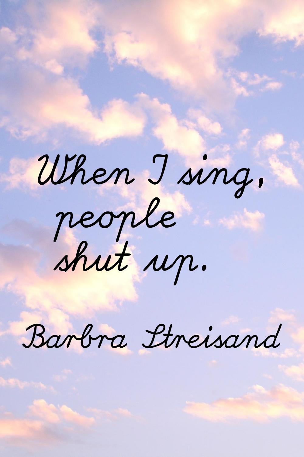 When I sing, people shut up.
