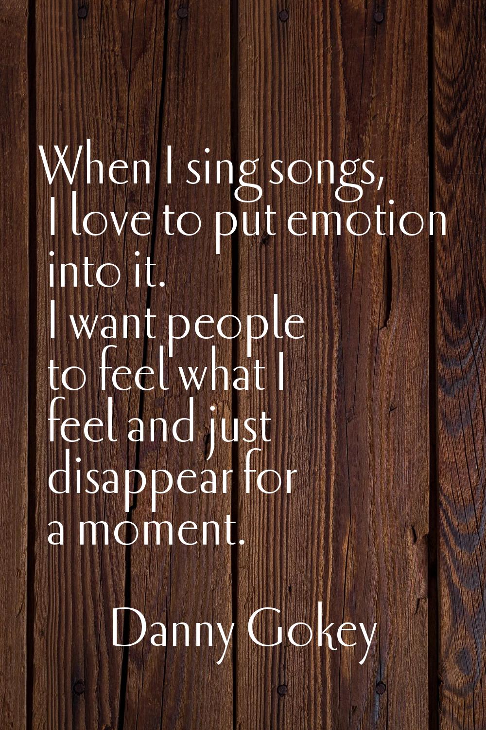 When I sing songs, I love to put emotion into it. I want people to feel what I feel and just disapp