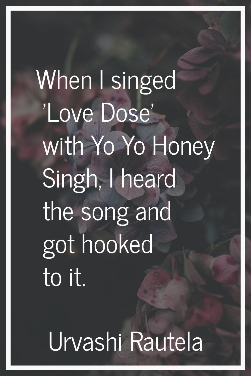 When I singed 'Love Dose' with Yo Yo Honey Singh, I heard the song and got hooked to it.