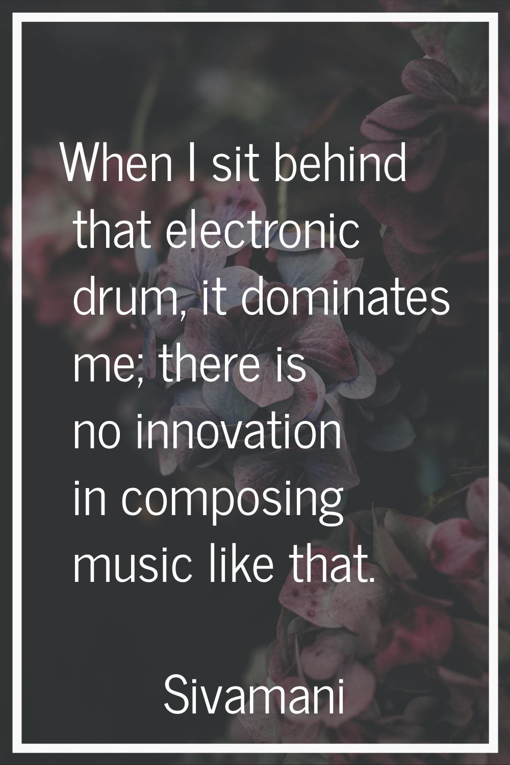 When I sit behind that electronic drum, it dominates me; there is no innovation in composing music 