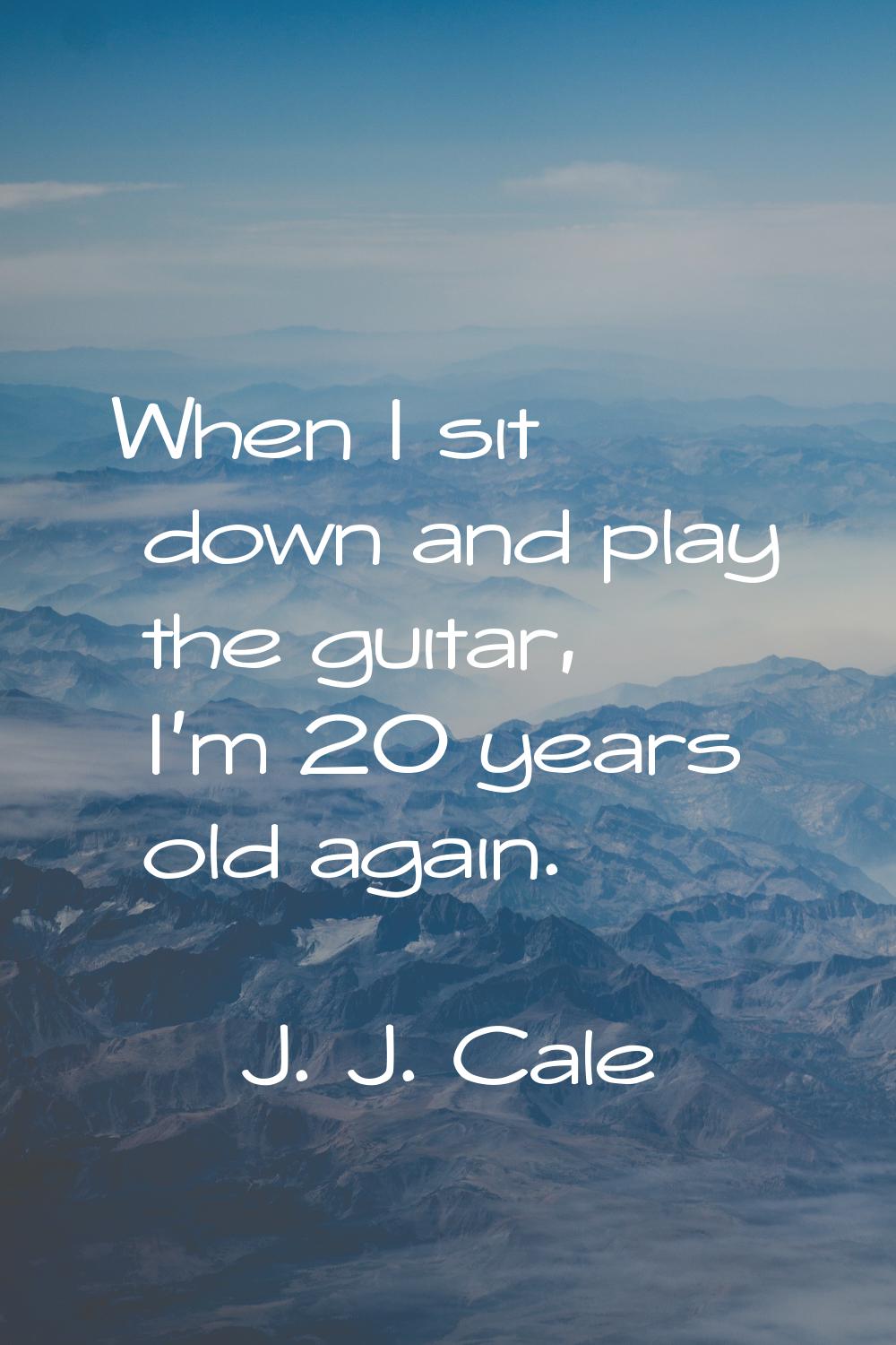 When I sit down and play the guitar, I'm 20 years old again.