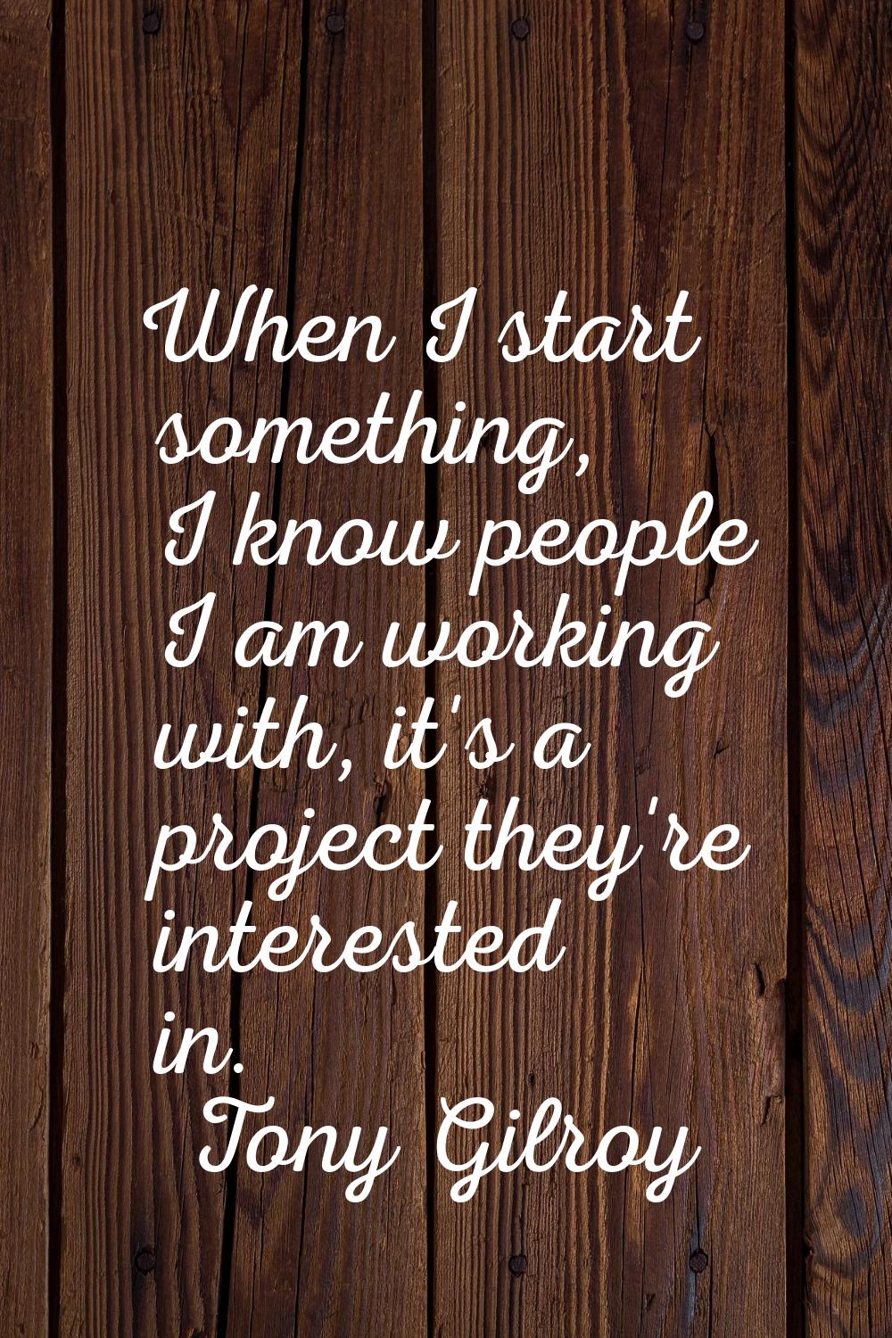 When I start something, I know people I am working with, it's a project they're interested in.