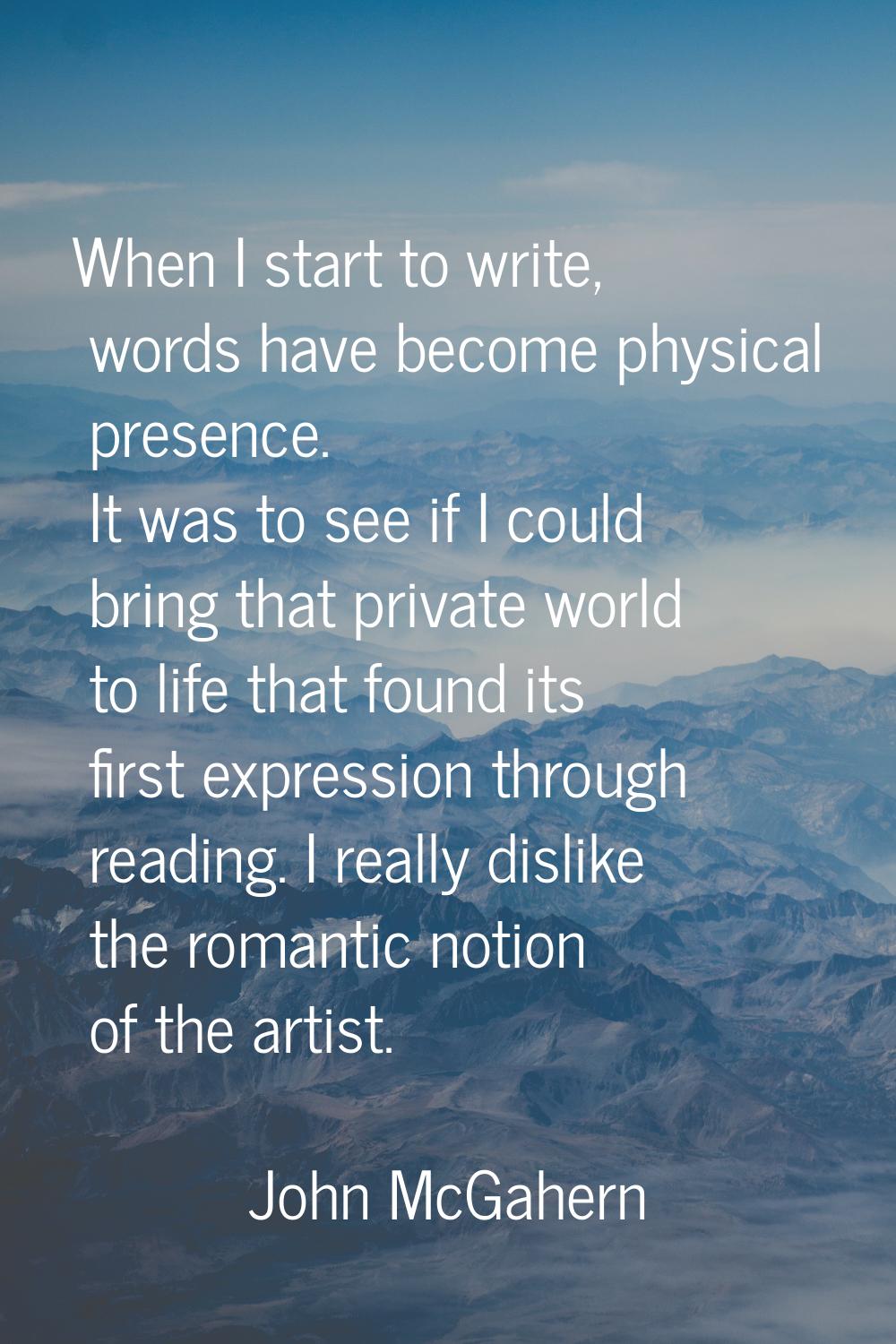 When I start to write, words have become physical presence. It was to see if I could bring that pri