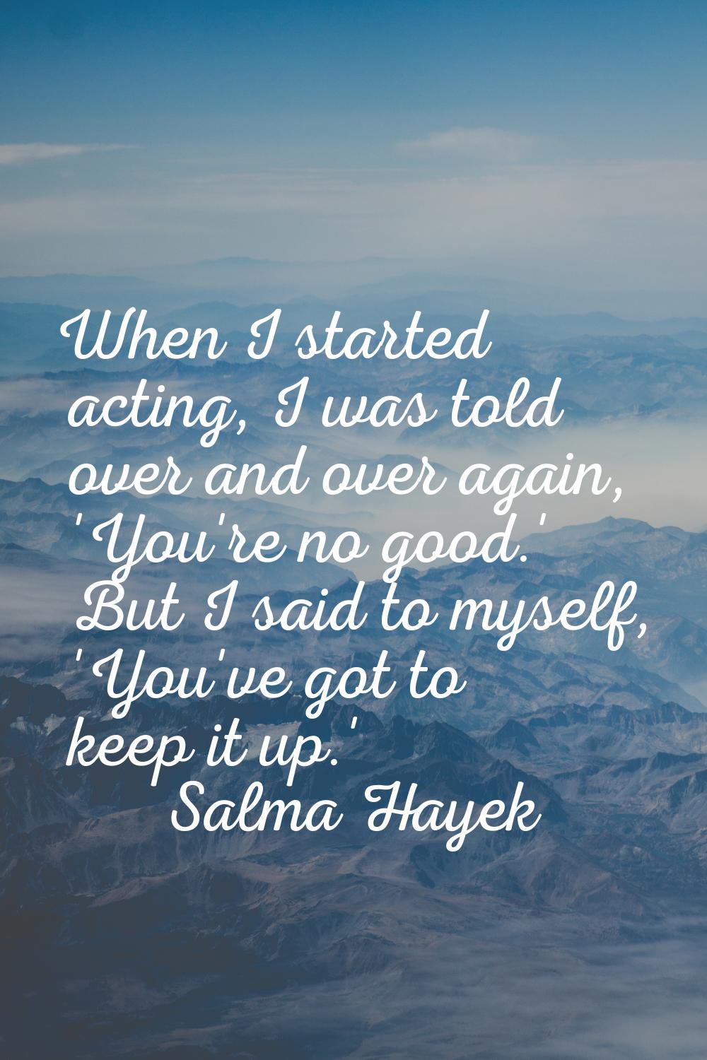 When I started acting, I was told over and over again, 'You're no good.' But I said to myself, 'You