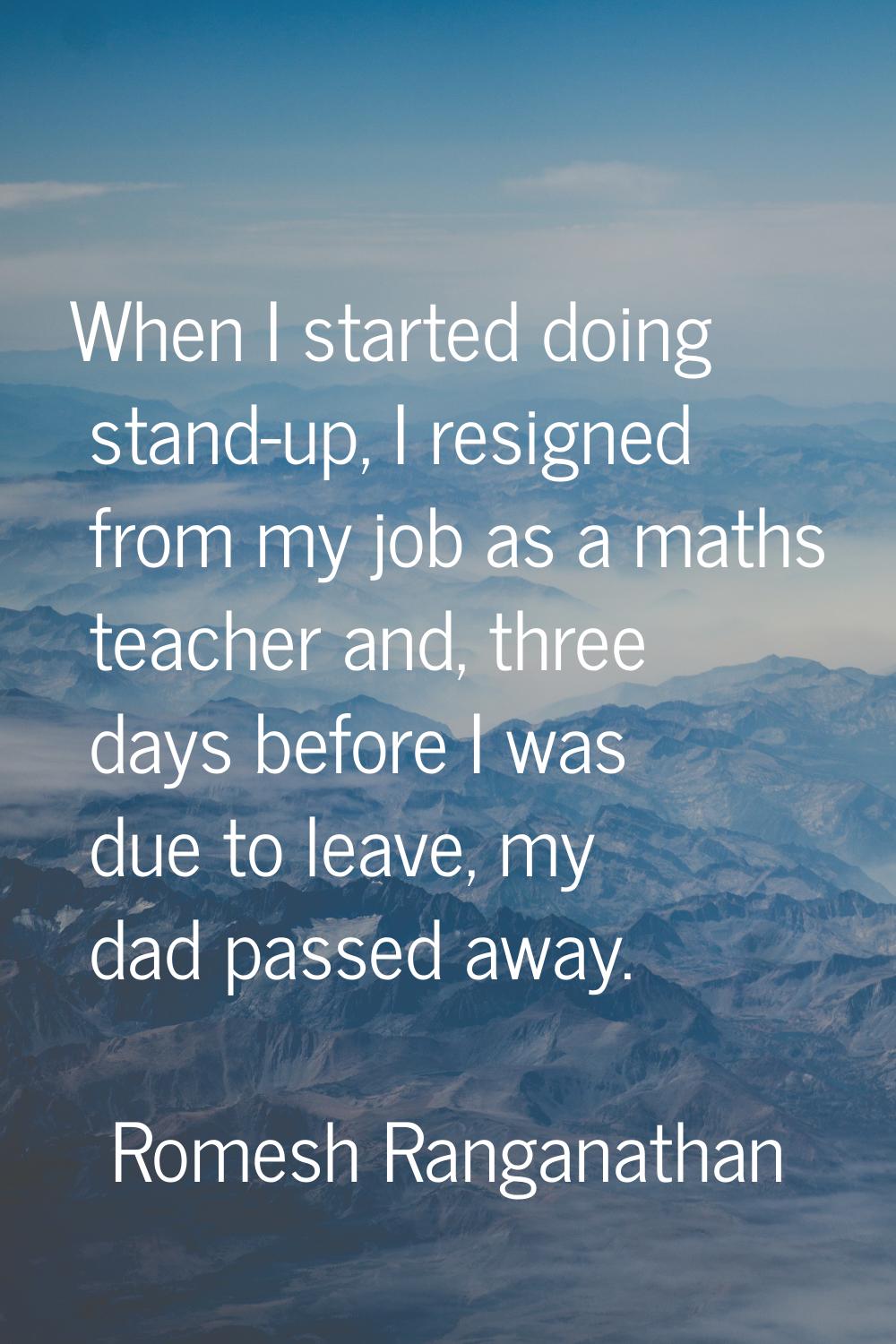 When I started doing stand-up, I resigned from my job as a maths teacher and, three days before I w