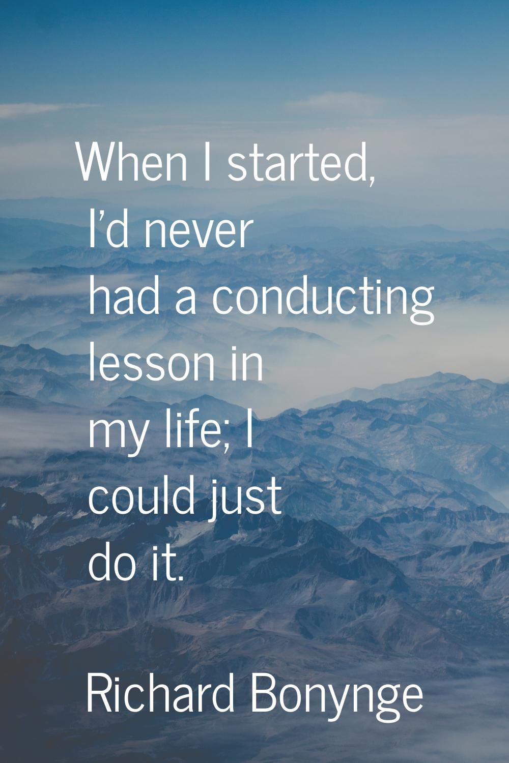 When I started, I'd never had a conducting lesson in my life; I could just do it.