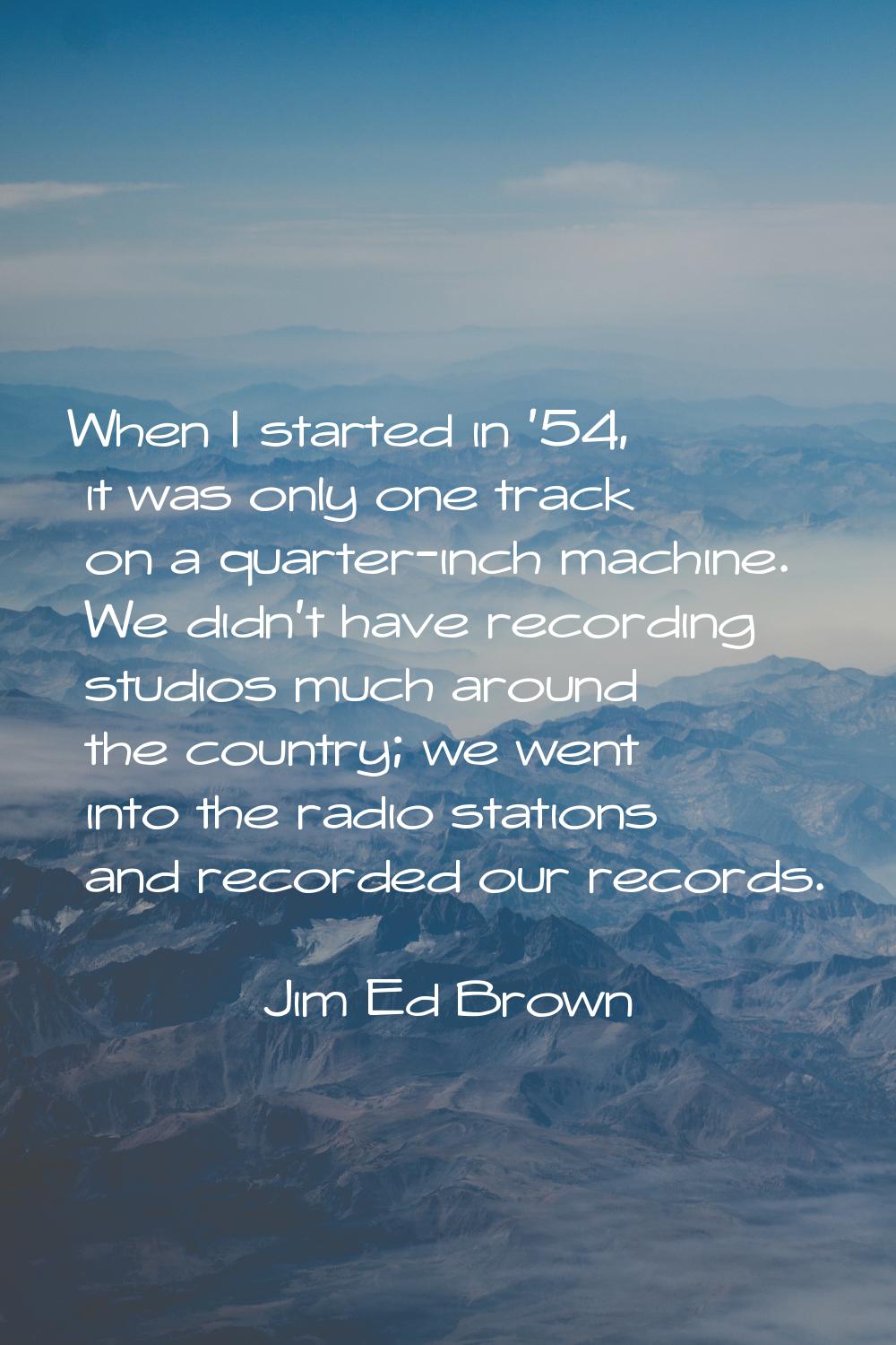 When I started in '54, it was only one track on a quarter-inch machine. We didn't have recording st