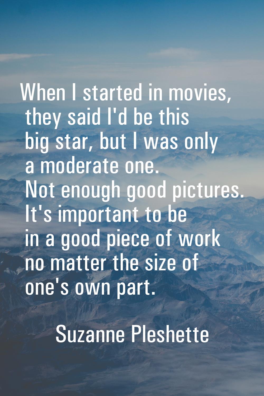 When I started in movies, they said I'd be this big star, but I was only a moderate one. Not enough