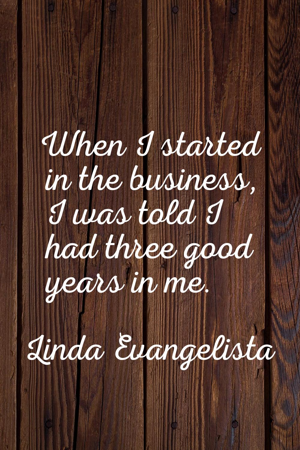 When I started in the business, I was told I had three good years in me.