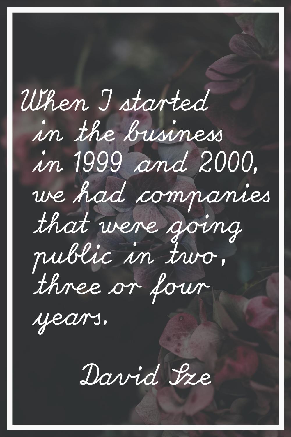 When I started in the business in 1999 and 2000, we had companies that were going public in two, th