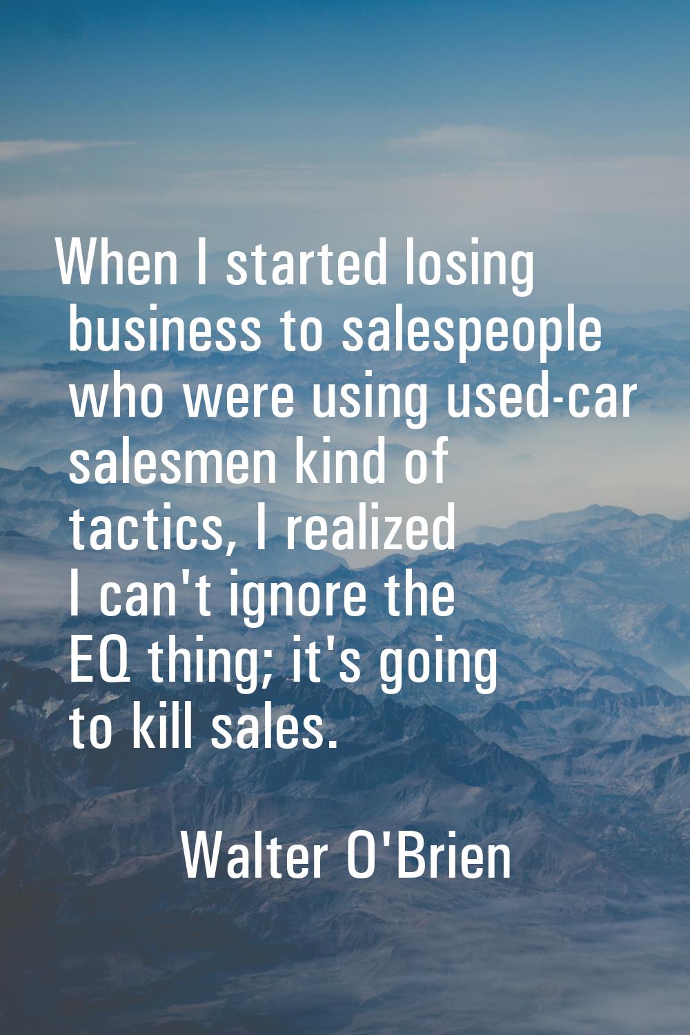 When I started losing business to salespeople who were using used-car salesmen kind of tactics, I r