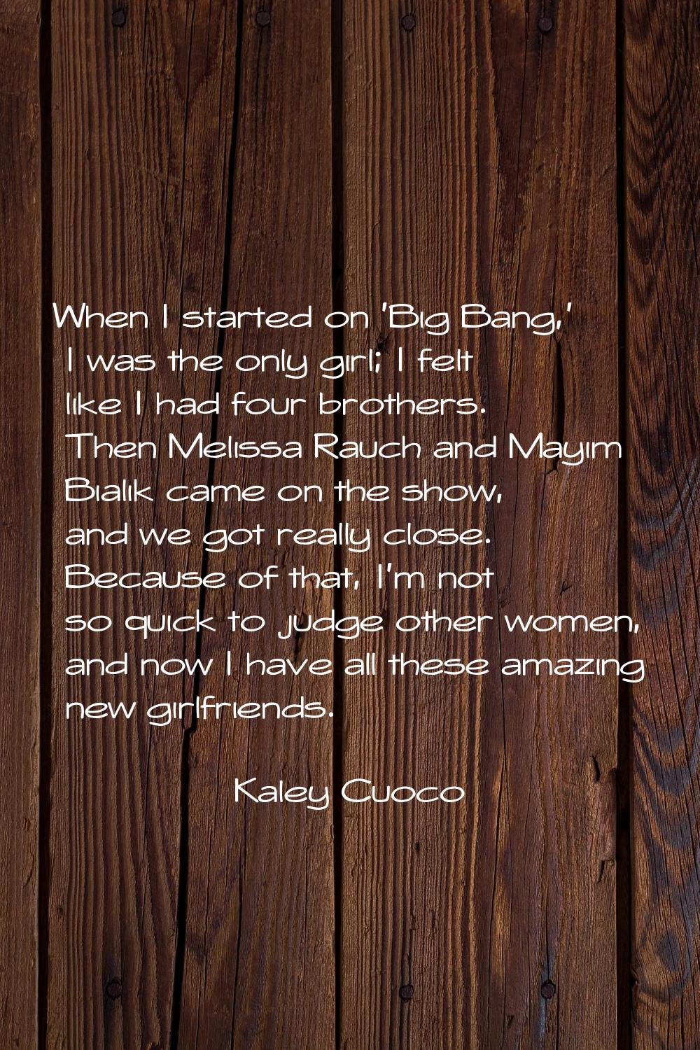 When I started on 'Big Bang,' I was the only girl; I felt like I had four brothers. Then Melissa Ra
