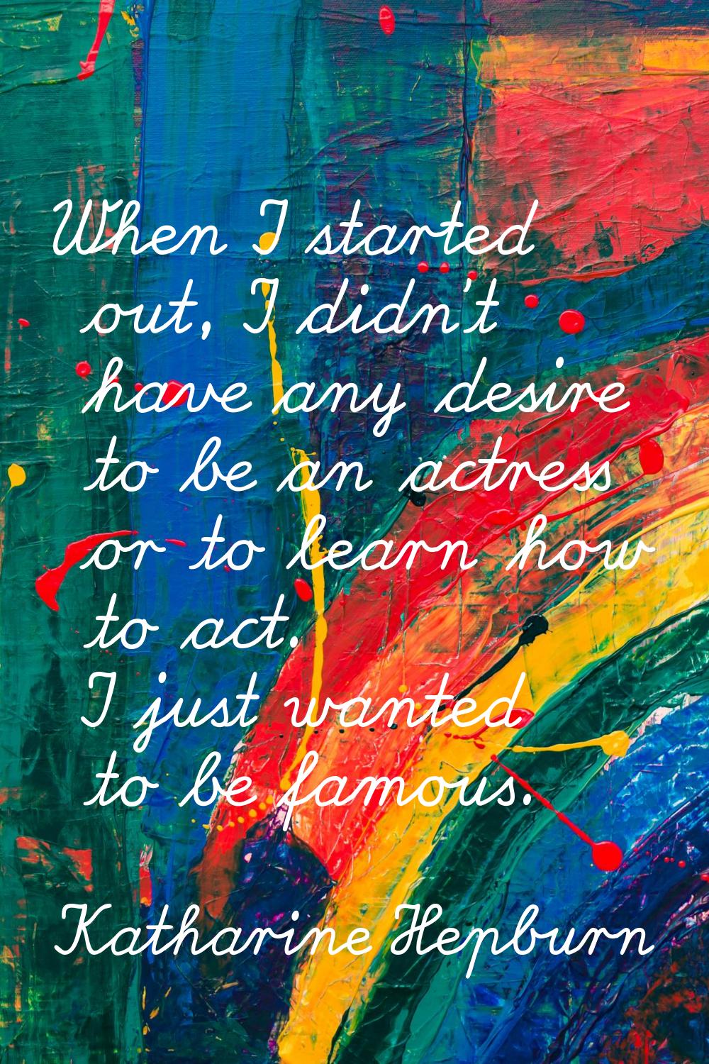 When I started out, I didn't have any desire to be an actress or to learn how to act. I just wanted