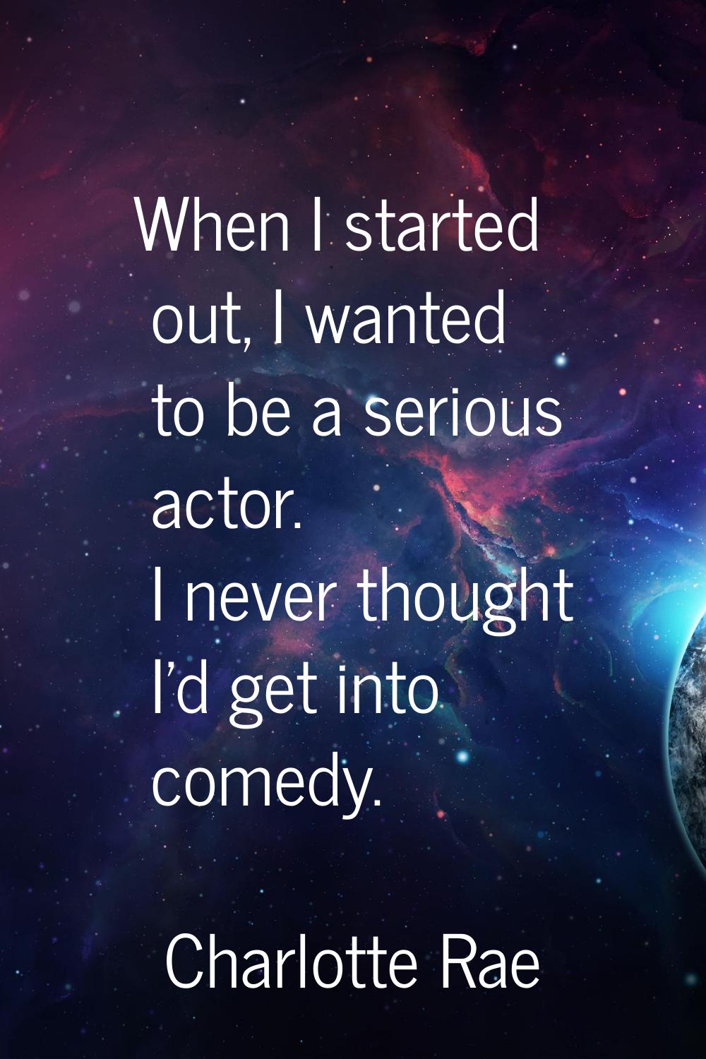 When I started out, I wanted to be a serious actor. I never thought I'd get into comedy.