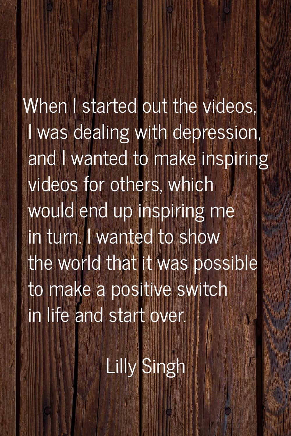 When I started out the videos, I was dealing with depression, and I wanted to make inspiring videos