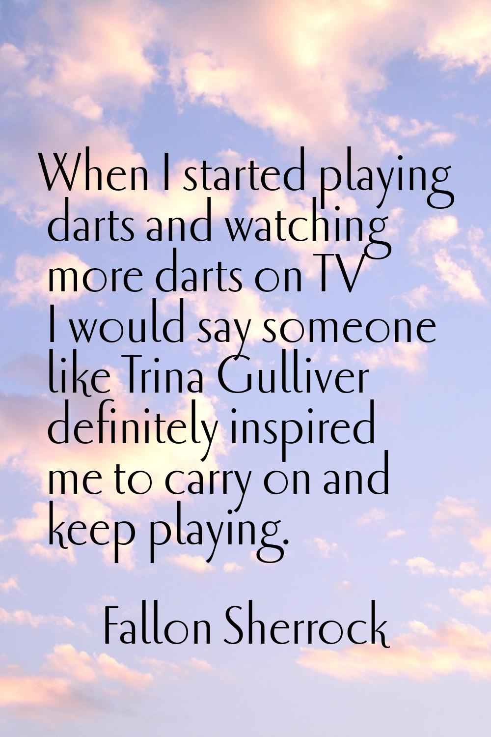 When I started playing darts and watching more darts on TV I would say someone like Trina Gulliver 