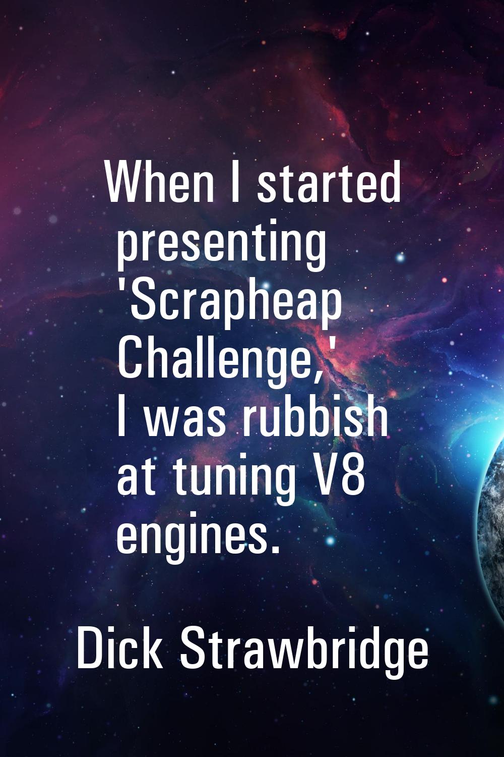 When I started presenting 'Scrapheap Challenge,' I was rubbish at tuning V8 engines.