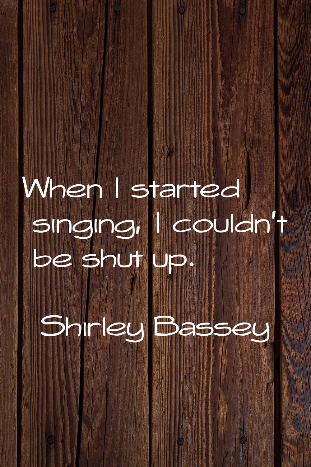 When I started singing, I couldn't be shut up.