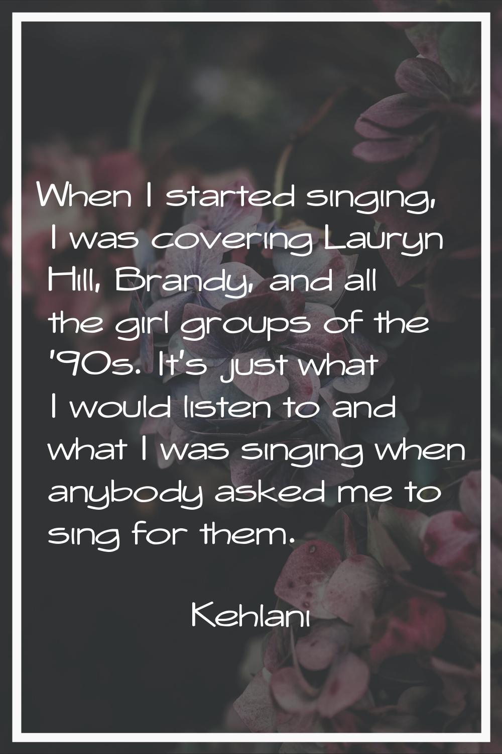 When I started singing, I was covering Lauryn Hill, Brandy, and all the girl groups of the '90s. It