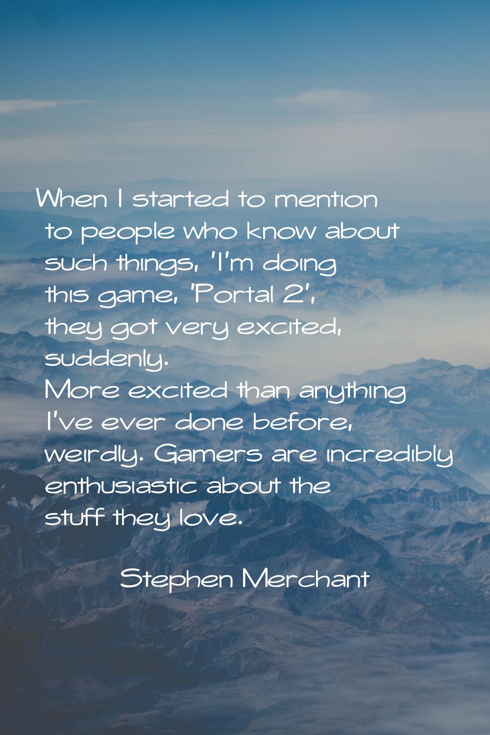 When I started to mention to people who know about such things, 'I'm doing this game, 'Portal 2', t