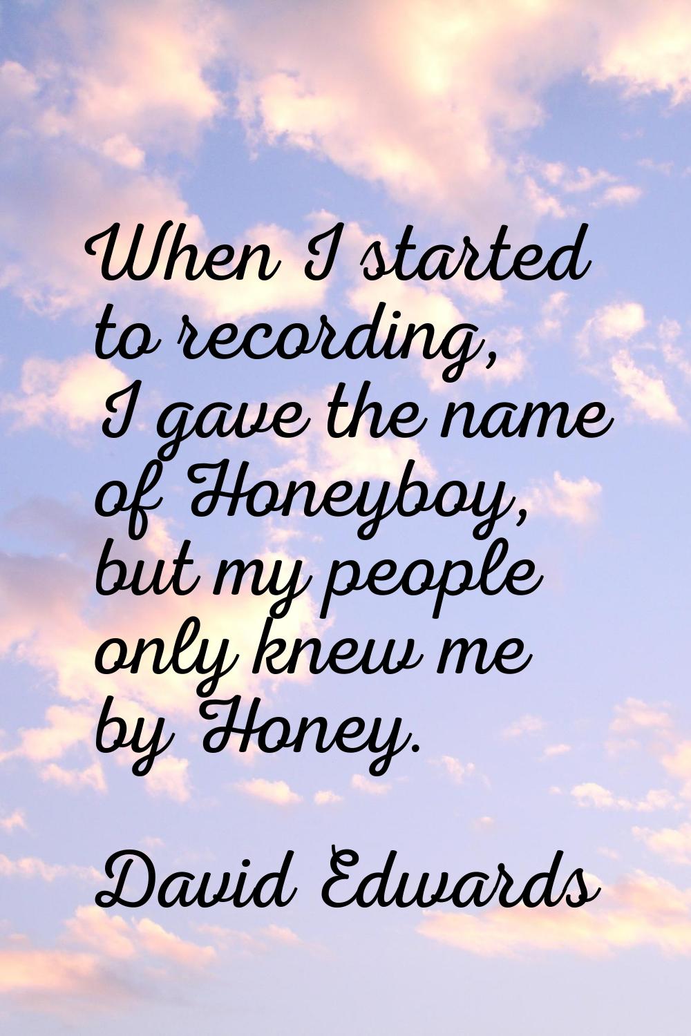 When I started to recording, I gave the name of Honeyboy, but my people only knew me by Honey.