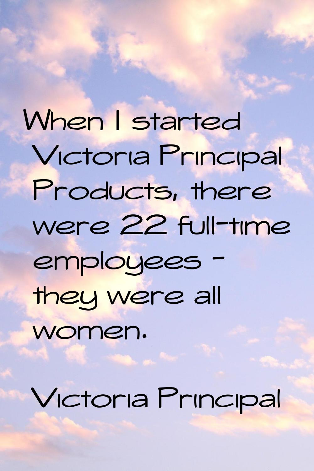 When I started Victoria Principal Products, there were 22 full-time employees - they were all women
