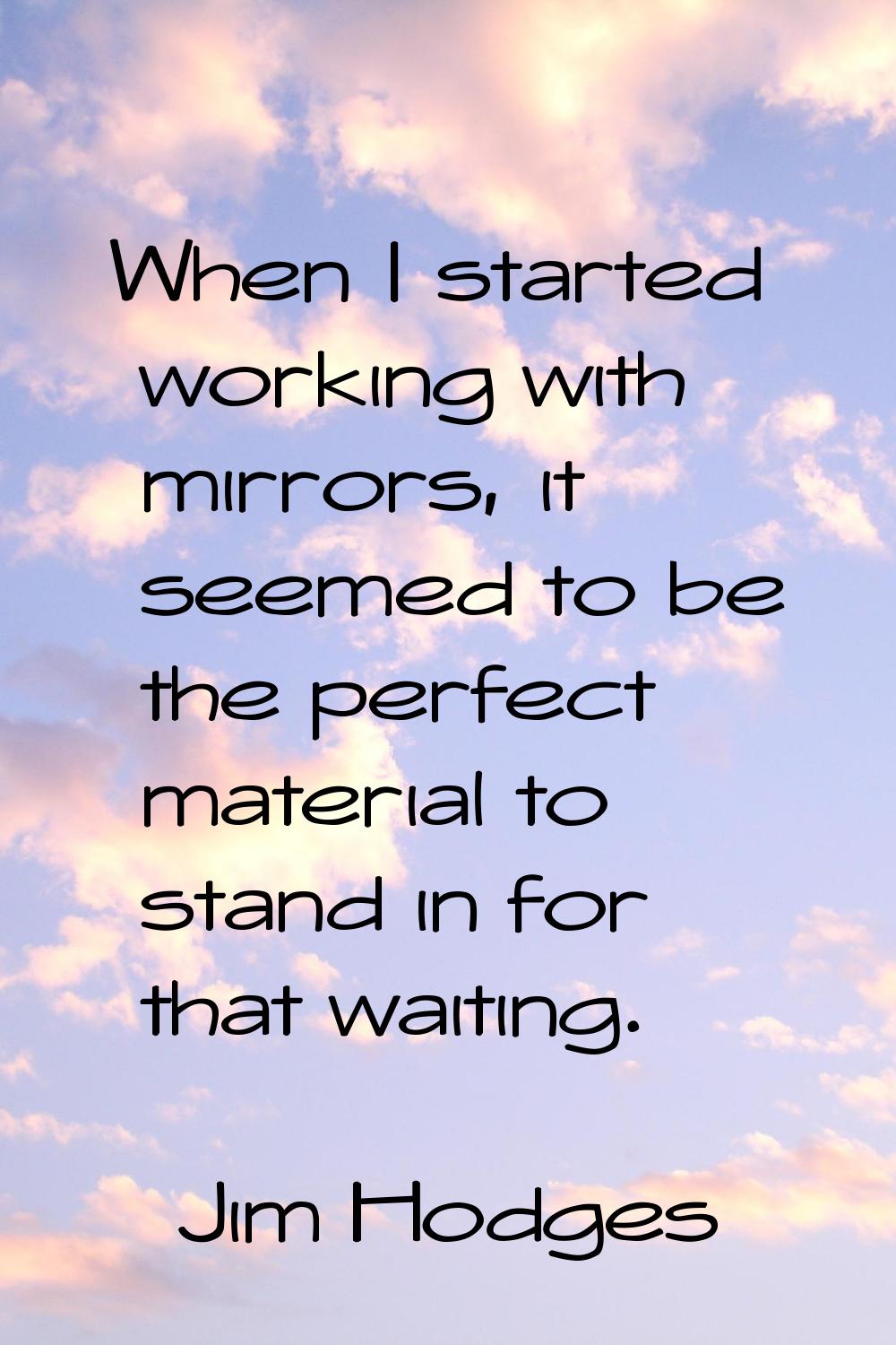 When I started working with mirrors, it seemed to be the perfect material to stand in for that wait