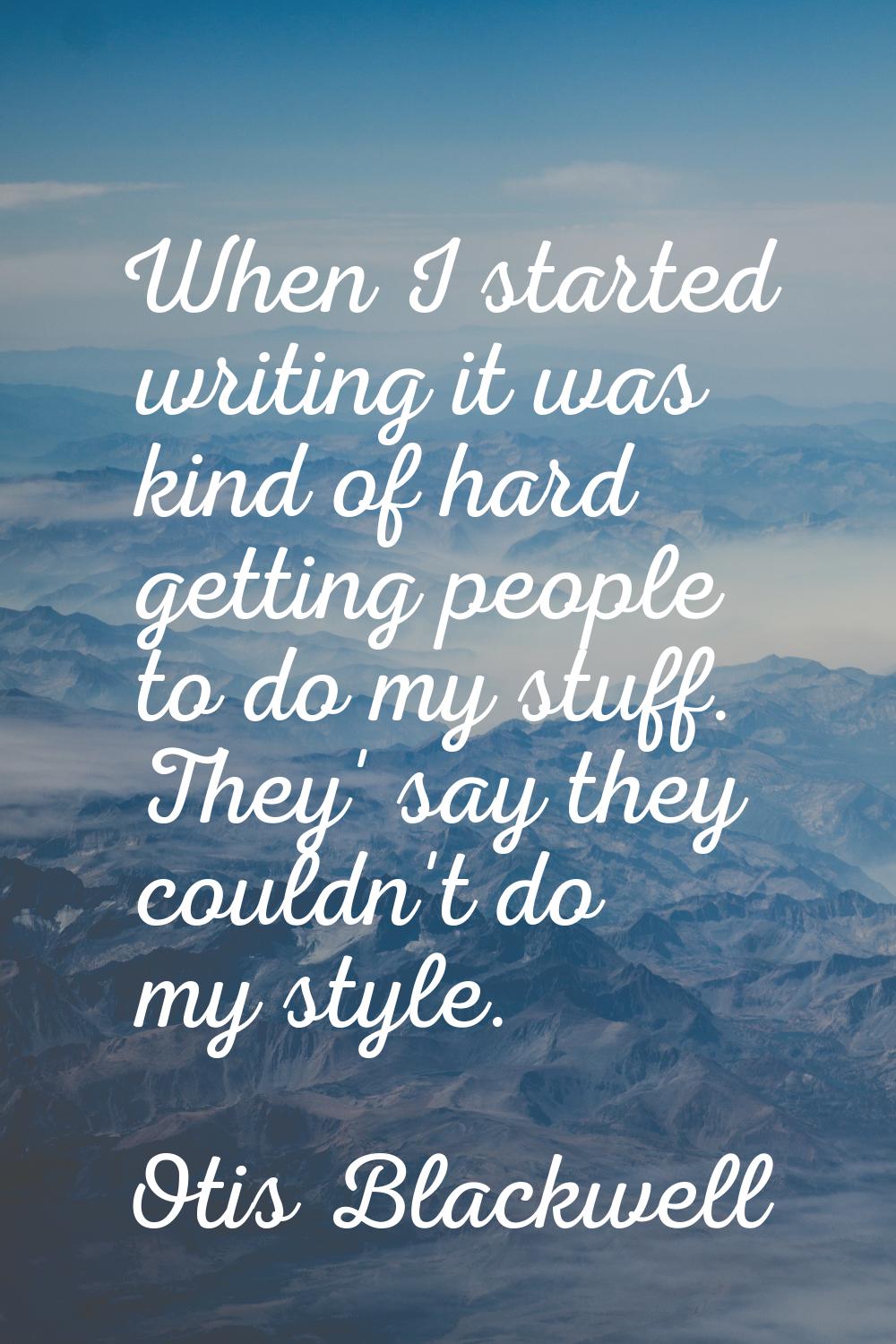 When I started writing it was kind of hard getting people to do my stuff. They' say they couldn't d